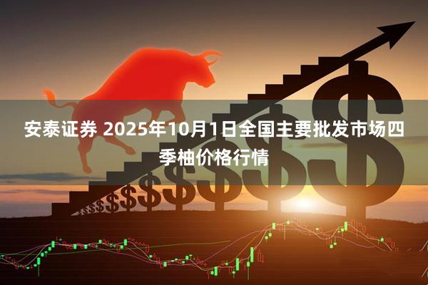 安泰证券 2025年10月1日全国主要批发市场四季柚价格行情