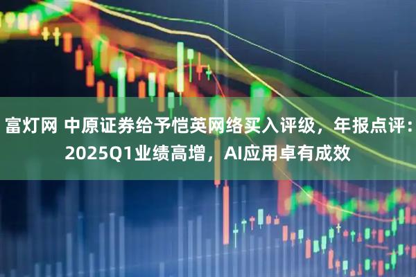 富灯网 中原证券给予恺英网络买入评级，年报点评：2025Q1业绩高增，AI应用卓有成效