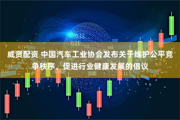 威贤配资 中国汽车工业协会发布关于维护公平竞争秩序、促进行业健康发展的倡议