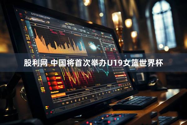 股利网 中国将首次举办U19女篮世界杯