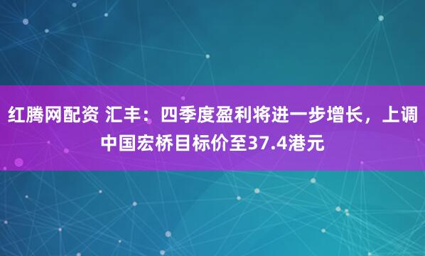 红腾网配资 汇丰:四季度盈利将进一步增长,上调中国宏桥目标价至37.4港元