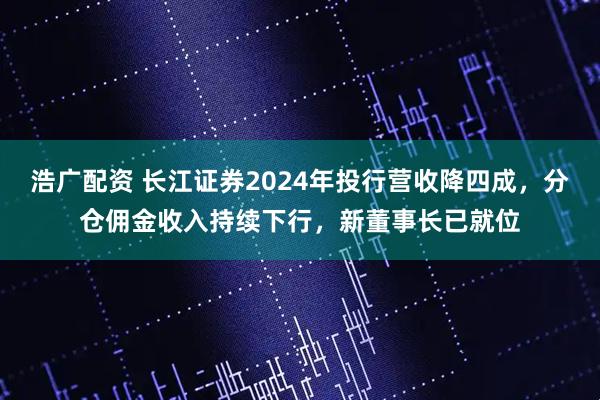 浩广配资 长江证券2024年投行营收降四成，分仓佣金收入持续下行，新董事长已就位