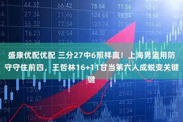 盛康优配优配 三分27中6照样赢！上海男篮用防守守住前四，王哲林16+11甘当第六人成蜕变关键