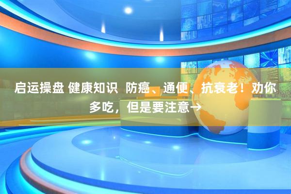 启运操盘 健康知识  防癌、通便、抗衰老！劝你多吃，但是要注意→