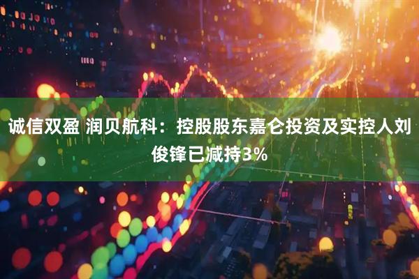 诚信双盈 润贝航科：控股股东嘉仑投资及实控人刘俊锋已减持3%