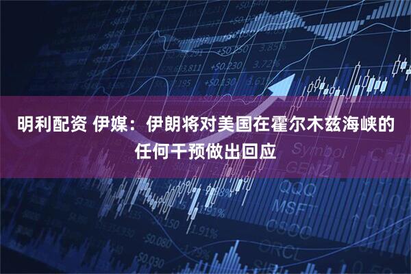 明利配资 伊媒：伊朗将对美国在霍尔木兹海峡的任何干预做出回应